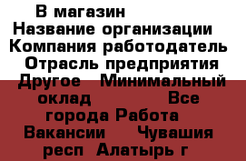 В магазин Terranova › Название организации ­ Компания-работодатель › Отрасль предприятия ­ Другое › Минимальный оклад ­ 15 000 - Все города Работа » Вакансии   . Чувашия респ.,Алатырь г.